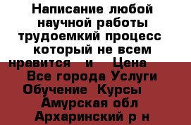 Написание любой научной работы трудоемкий процесс, который не всем нравится...и  › Цена ­ 550 - Все города Услуги » Обучение. Курсы   . Амурская обл.,Архаринский р-н